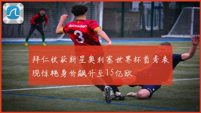 拜仁收获新星奥利塞世界杯首秀表现惊艳身价飙升至15亿欧