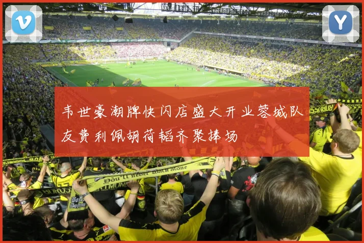 韦世豪潮牌快闪店盛大开业蓉城队友费利佩胡荷韬齐聚捧场