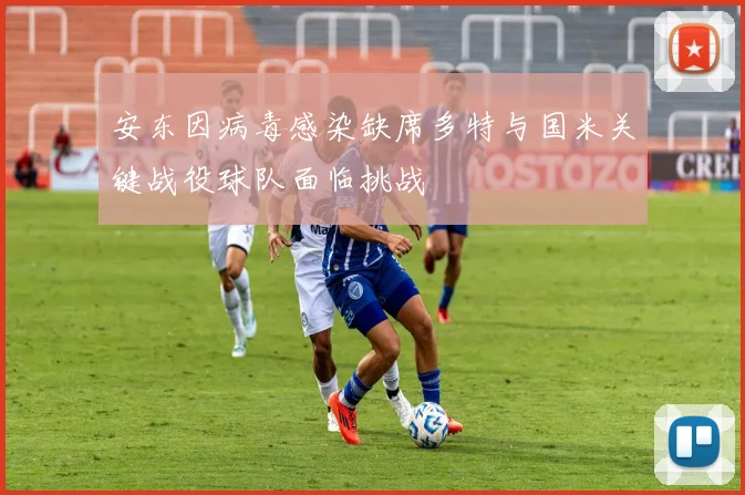 安东因病毒感染缺席多特与国米关键战役球队面临挑战