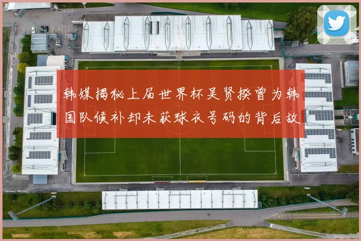 韩媒揭秘上届世界杯吴贤揆曾为韩国队候补却未获球衣号码的背后故事