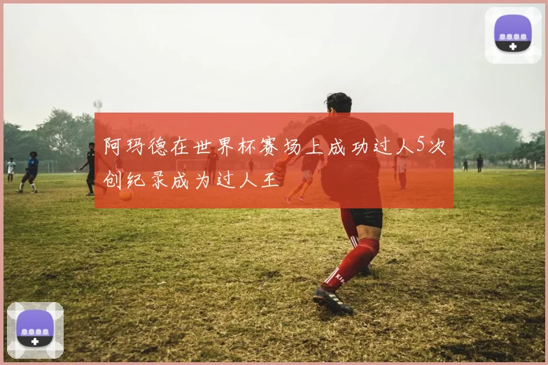 阿玛德在世界杯赛场上成功过人5次创纪录成为过人王
