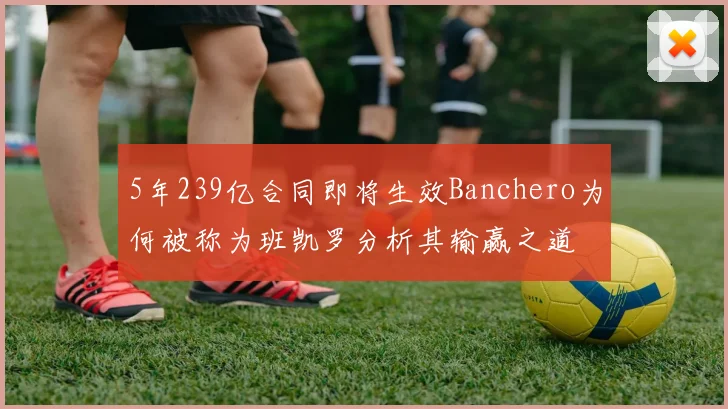 5年239亿合同即将生效Banchero为何被称为班凯罗分析其输赢之道