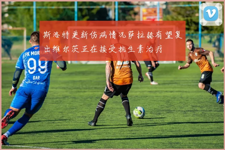 斯洛特更新伤病情况萨拉赫有望复出维尔茨正在接受抗生素治疗