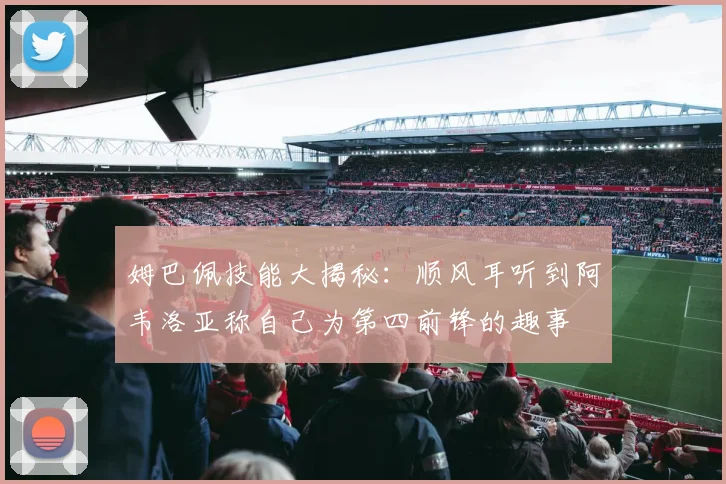 姆巴佩技能大揭秘：顺风耳听到阿韦洛亚称自己为第四前锋的趣事