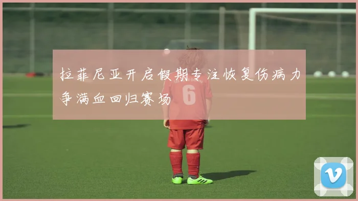 拉菲尼亚开启假期专注恢复伤病力争满血回归赛场