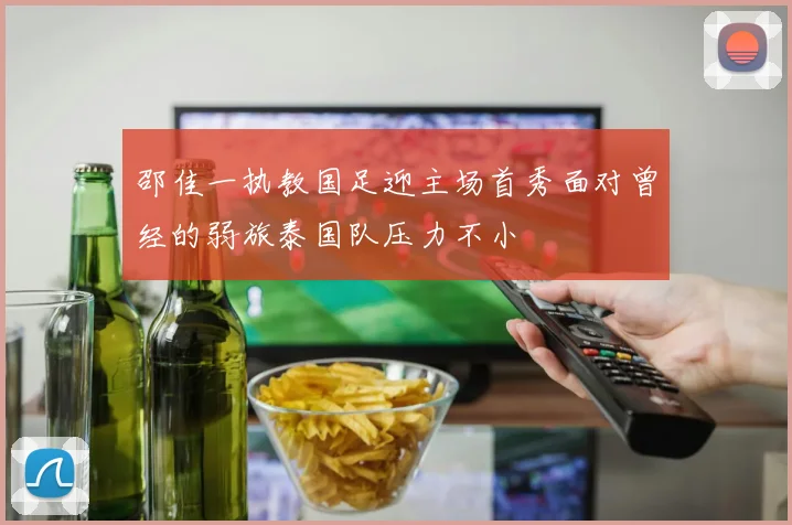 邵佳一执教国足迎主场首秀面对曾经的弱旅泰国队压力不小