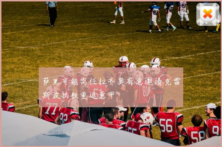 萨里可能离任拉齐奥有意邀请克雷斯波执教重返意甲