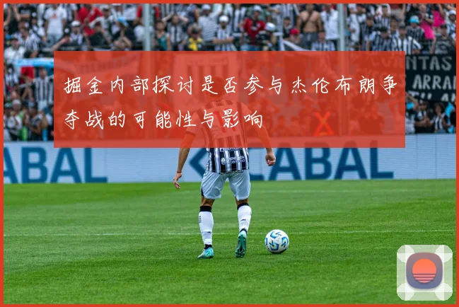 掘金内部探讨是否参与杰伦布朗争夺战的可能性与影响