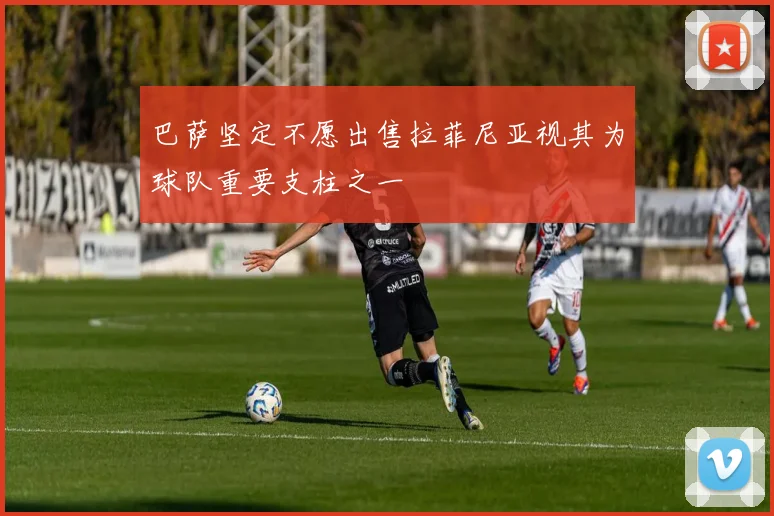 巴萨坚定不愿出售拉菲尼亚视其为球队重要支柱之一