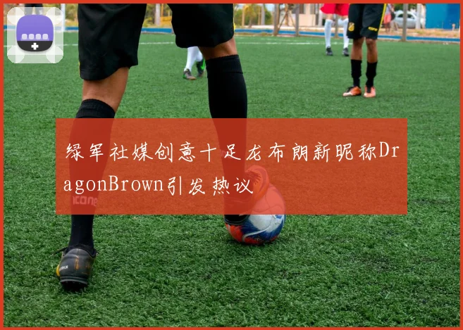 绿军社媒创意十足龙布朗新昵称DragonBrown引发热议