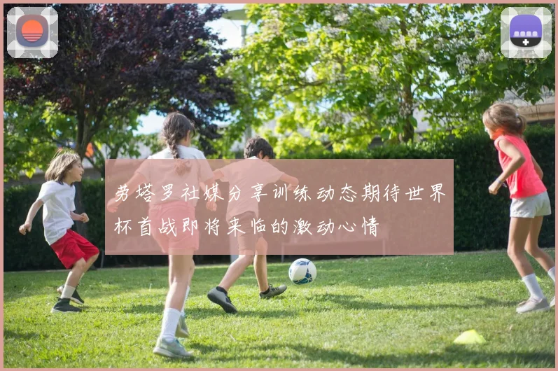 劳塔罗社媒分享训练动态期待世界杯首战即将来临的激动心情