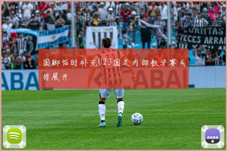 国脚临时补充U23国足内部教学赛或将展开