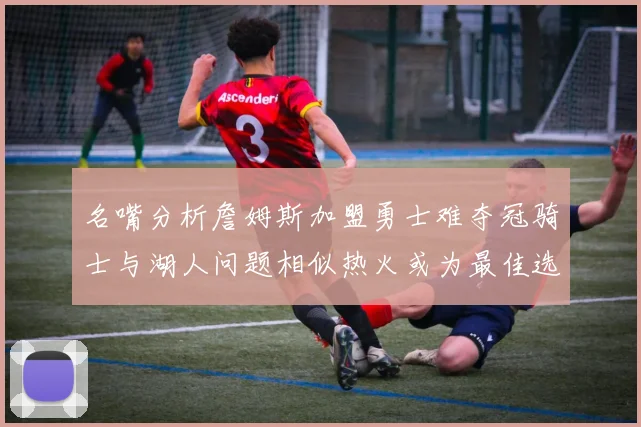 名嘴分析詹姆斯加盟勇士难夺冠骑士与湖人问题相似热火或为最佳选择