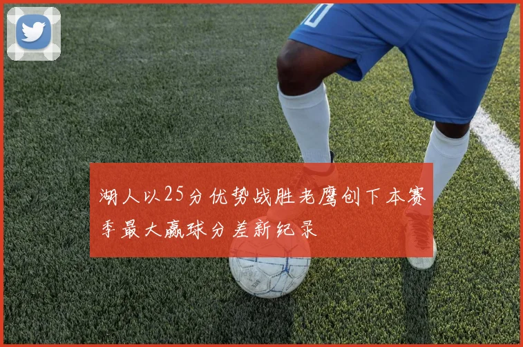 湖人以25分优势战胜老鹰创下本赛季最大赢球分差新纪录