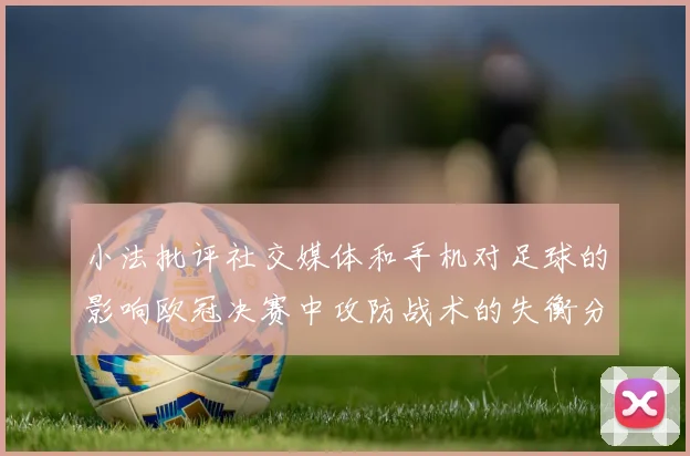 小法批评社交媒体和手机对足球的影响欧冠决赛中攻防战术的失衡分析