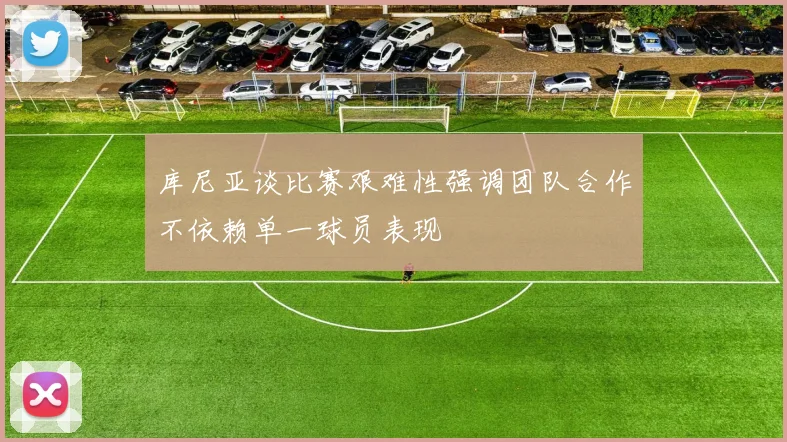 库尼亚谈比赛艰难性强调团队合作不依赖单一球员表现