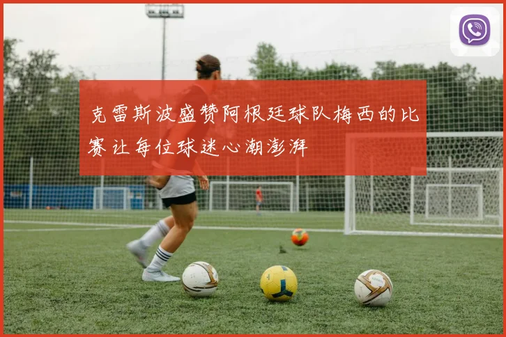 克雷斯波盛赞阿根廷球队梅西的比赛让每位球迷心潮澎湃
