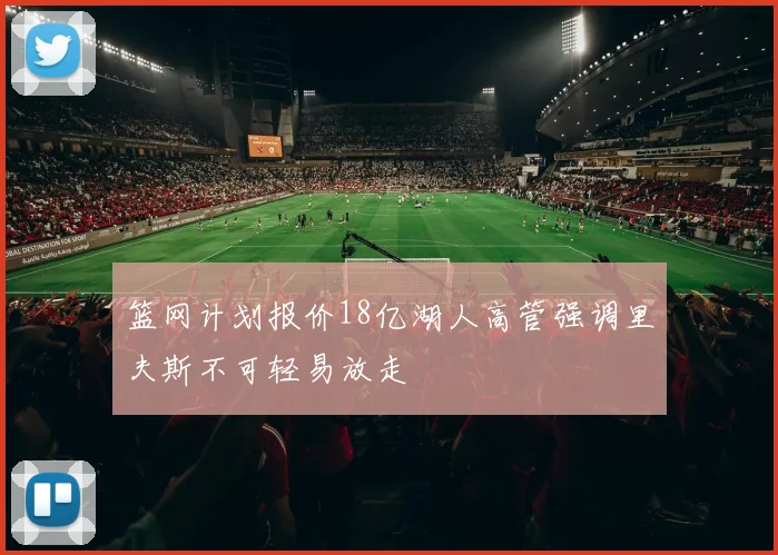 篮网计划报价18亿湖人高管强调里夫斯不可轻易放走
