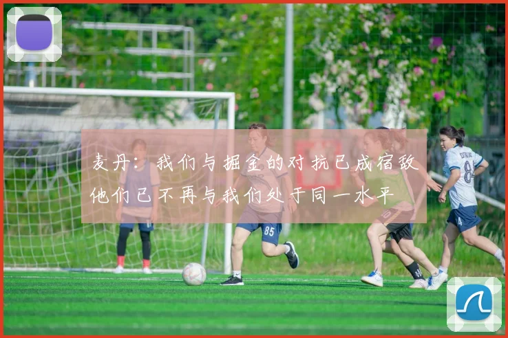 麦丹：我们与掘金的对抗已成宿敌他们已不再与我们处于同一水平