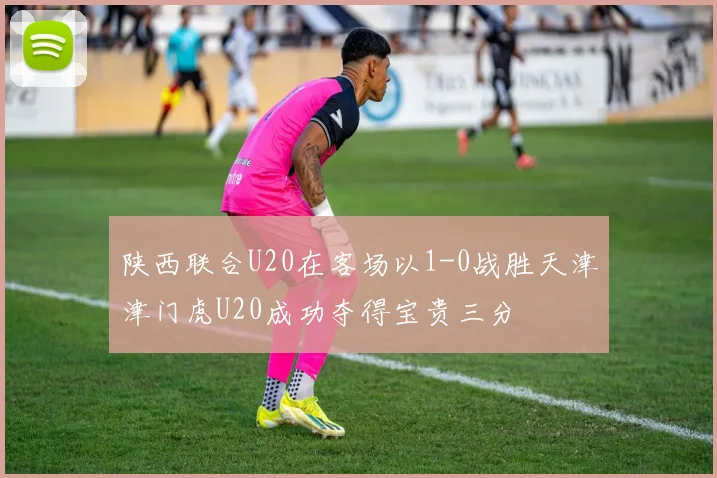 陕西联合U20在客场以1-0战胜天津津门虎U20成功夺得宝贵三分