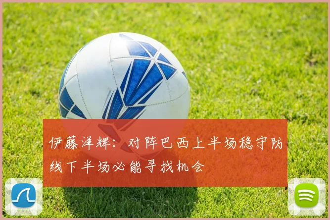 伊藤洋辉：对阵巴西上半场稳守防线下半场必能寻找机会