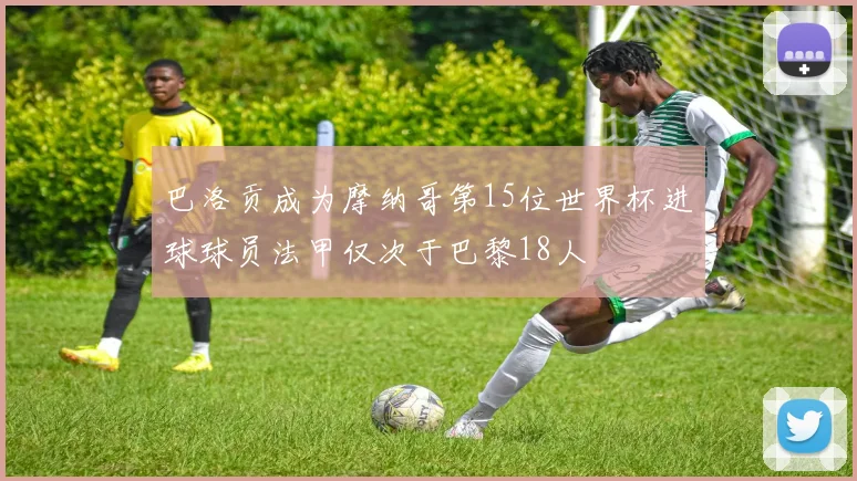 巴洛贡成为摩纳哥第15位世界杯进球球员法甲仅次于巴黎18人