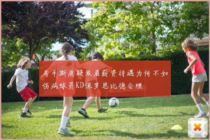 考辛斯质疑浓眉薪资待遇为何不如伤病球员KD保罗恩比德合理