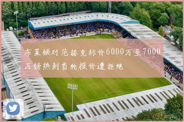 布莱顿对范赫克标价6000万至7000万镑热刺首轮报价遭拒绝