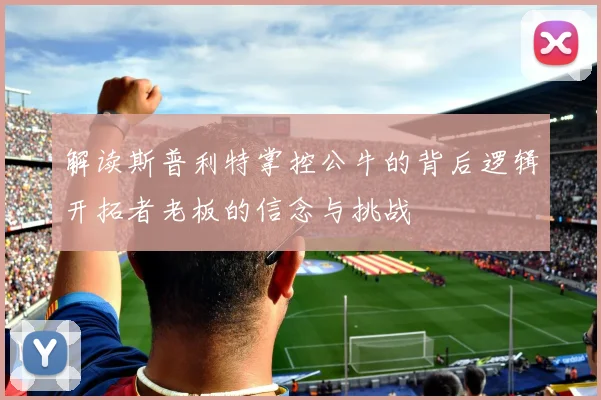 解读斯普利特掌控公牛的背后逻辑开拓者老板的信念与挑战