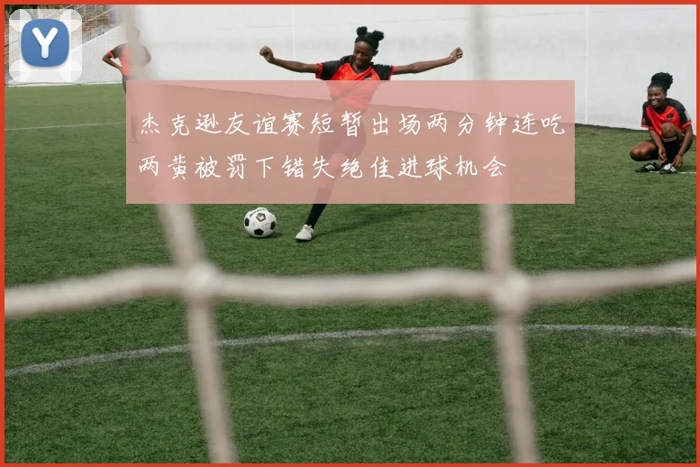 杰克逊友谊赛短暂出场两分钟连吃两黄被罚下错失绝佳进球机会