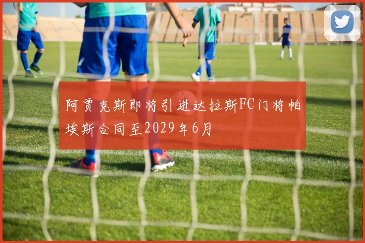 阿贾克斯即将引进达拉斯FC门将帕埃斯合同至2029年6月