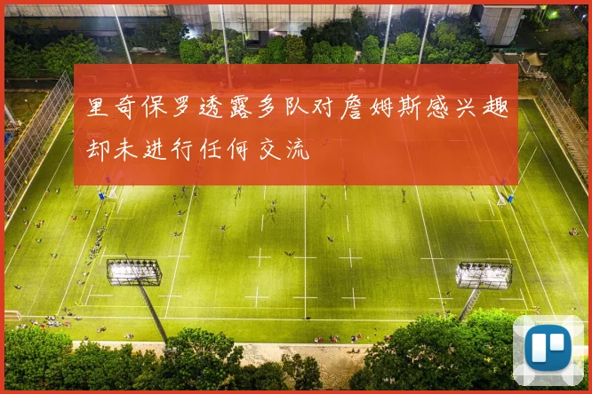 里奇保罗透露多队对詹姆斯感兴趣却未进行任何交流