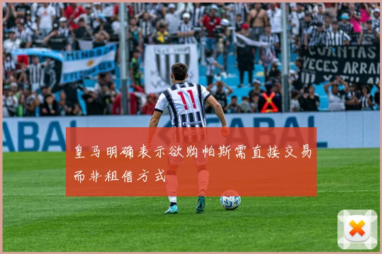 皇马明确表示欲购帕斯需直接交易而非租借方式