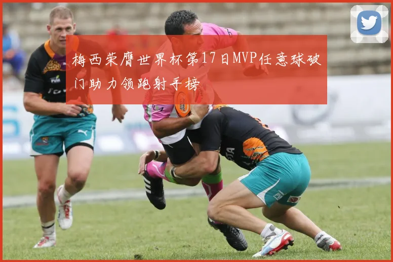 梅西荣膺世界杯第17日MVP任意球破门助力领跑射手榜