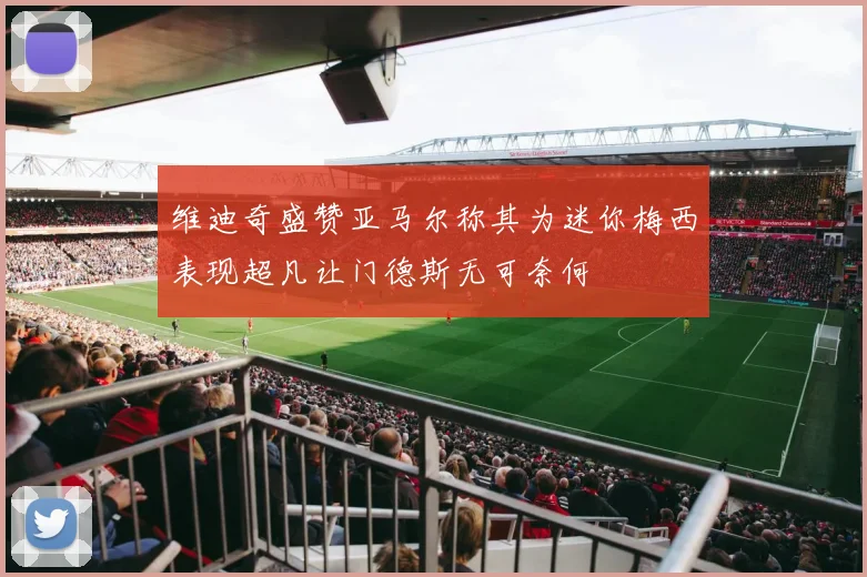 维迪奇盛赞亚马尔称其为迷你梅西表现超凡让门德斯无可奈何